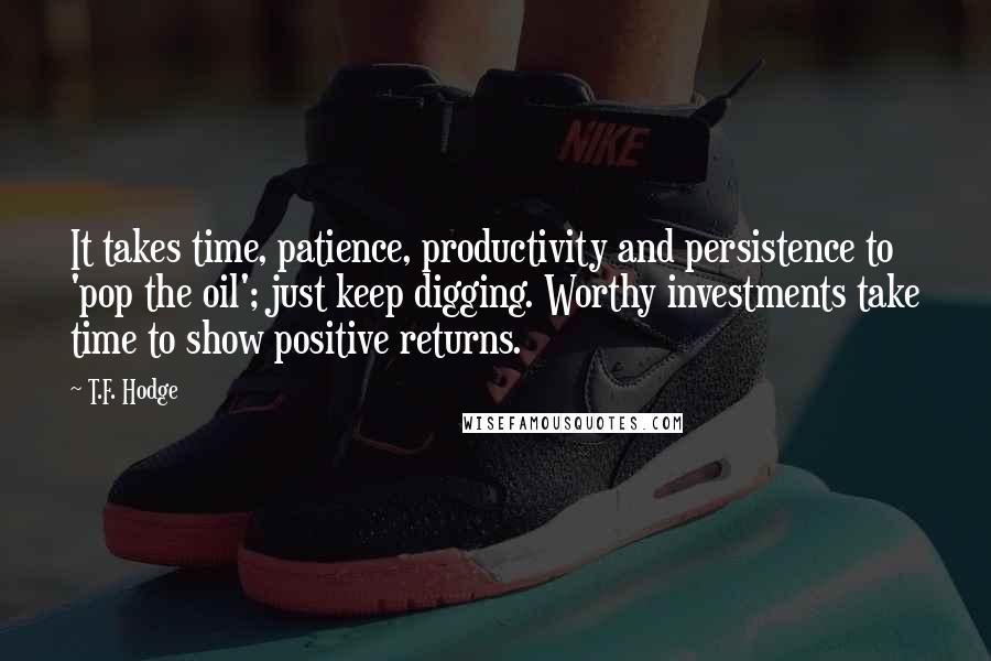 T.F. Hodge Quotes: It takes time, patience, productivity and persistence to 'pop the oil'; just keep digging. Worthy investments take time to show positive returns.