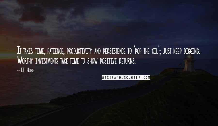 T.F. Hodge Quotes: It takes time, patience, productivity and persistence to 'pop the oil'; just keep digging. Worthy investments take time to show positive returns.