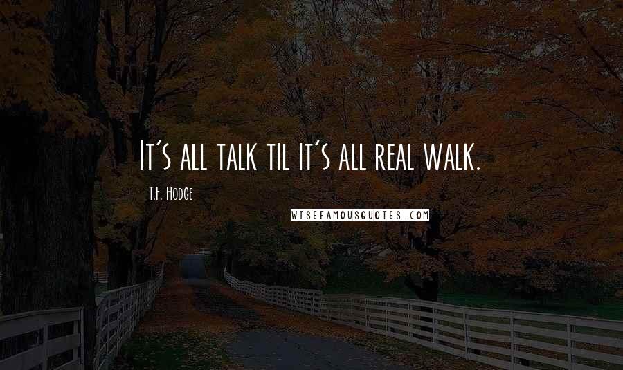T.F. Hodge Quotes: It's all talk til it's all real walk.