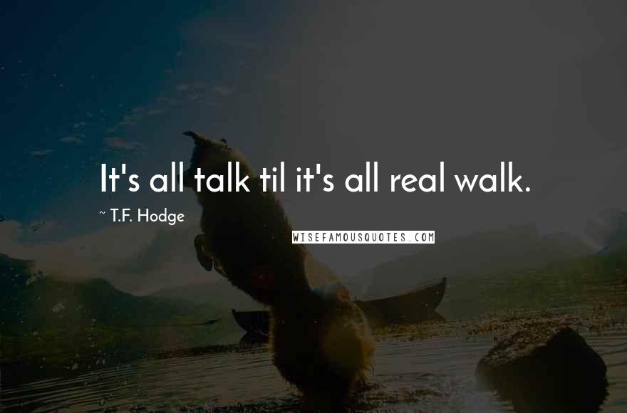 T.F. Hodge Quotes: It's all talk til it's all real walk.