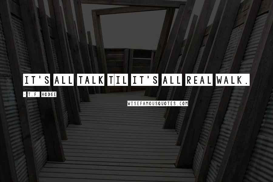 T.F. Hodge Quotes: It's all talk til it's all real walk.