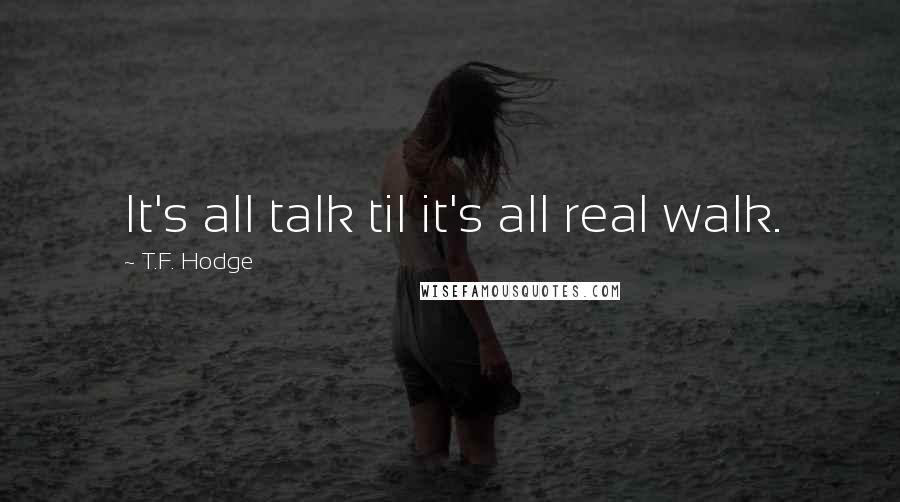 T.F. Hodge Quotes: It's all talk til it's all real walk.
