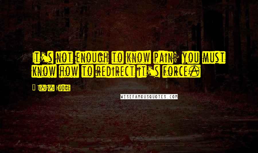 T.F. Hodge Quotes: It's not enough to know pain; you must know how to redirect it's force.