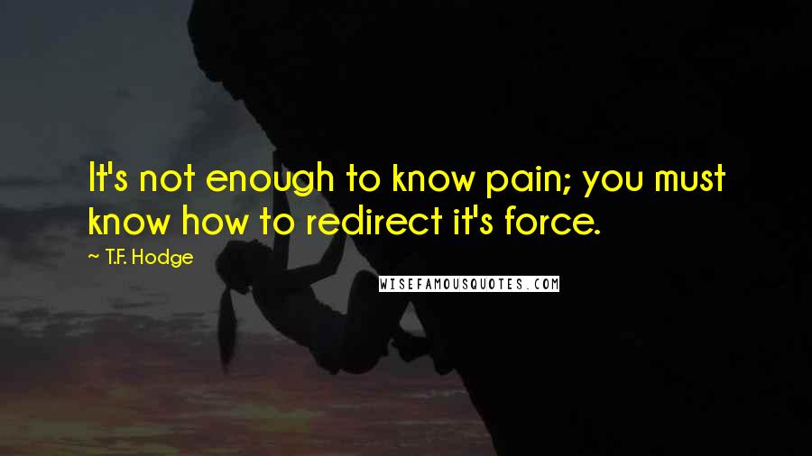 T.F. Hodge Quotes: It's not enough to know pain; you must know how to redirect it's force.