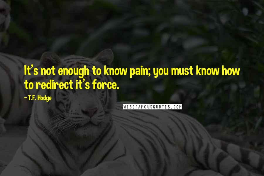 T.F. Hodge Quotes: It's not enough to know pain; you must know how to redirect it's force.