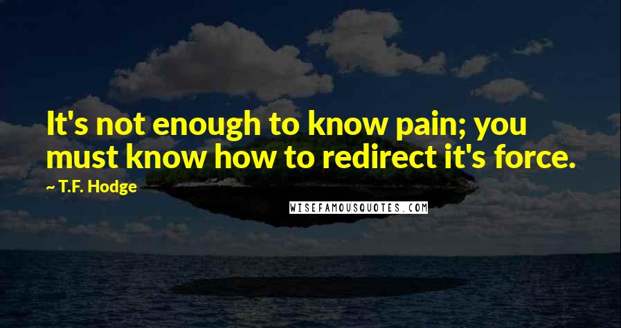 T.F. Hodge Quotes: It's not enough to know pain; you must know how to redirect it's force.