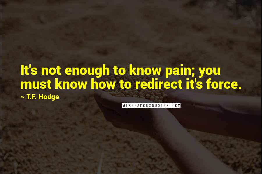 T.F. Hodge Quotes: It's not enough to know pain; you must know how to redirect it's force.