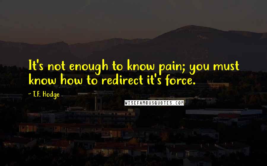 T.F. Hodge Quotes: It's not enough to know pain; you must know how to redirect it's force.
