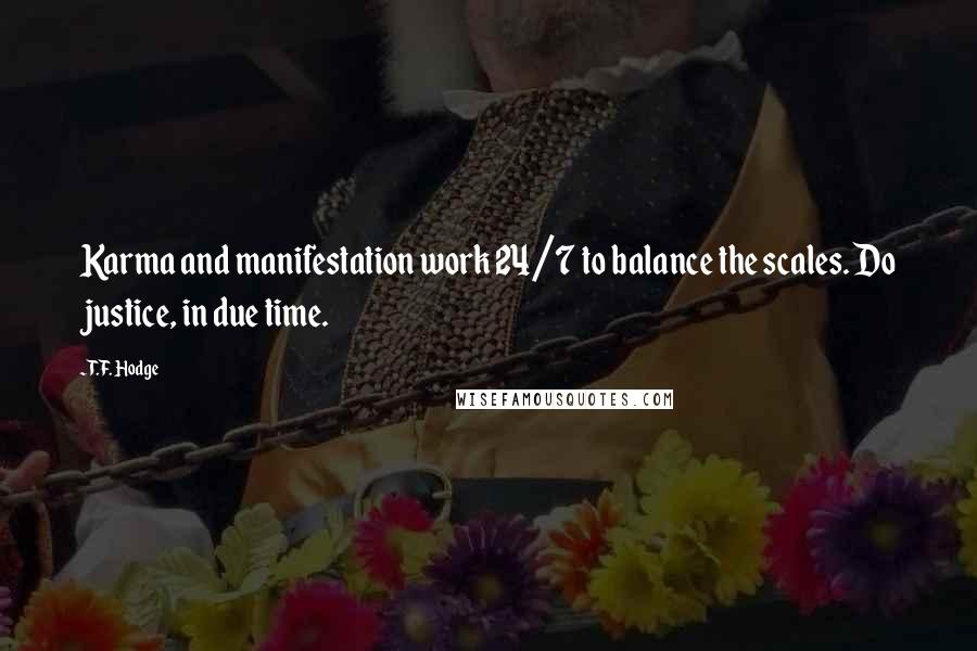 T.F. Hodge Quotes: Karma and manifestation work 24/7 to balance the scales. Do justice, in due time.