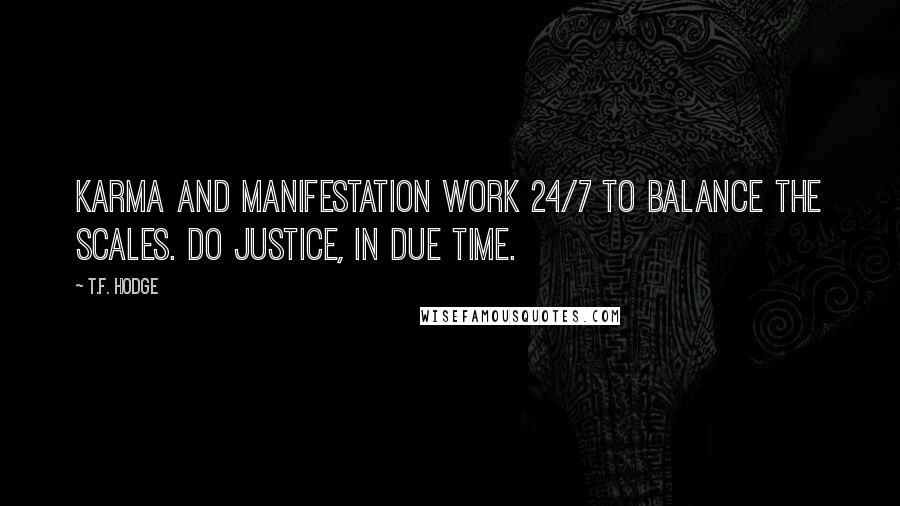 T.F. Hodge Quotes: Karma and manifestation work 24/7 to balance the scales. Do justice, in due time.