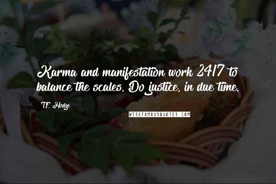 T.F. Hodge Quotes: Karma and manifestation work 24/7 to balance the scales. Do justice, in due time.