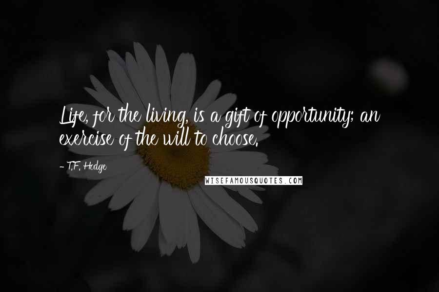 T.F. Hodge Quotes: Life, for the living, is a gift of opportunity; an exercise of the will to choose.