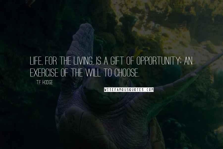 T.F. Hodge Quotes: Life, for the living, is a gift of opportunity; an exercise of the will to choose.