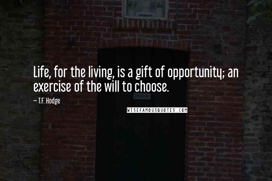 T.F. Hodge Quotes: Life, for the living, is a gift of opportunity; an exercise of the will to choose.