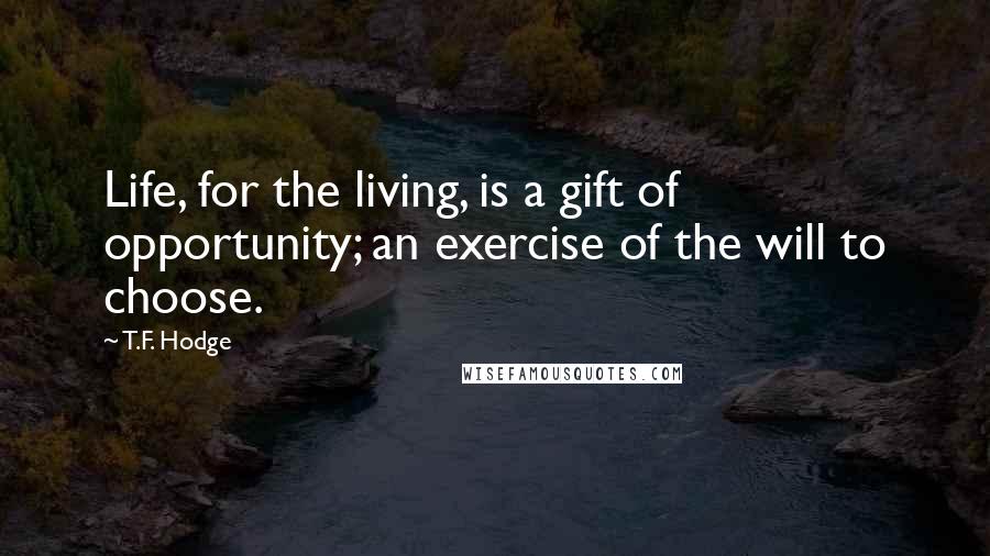 T.F. Hodge Quotes: Life, for the living, is a gift of opportunity; an exercise of the will to choose.
