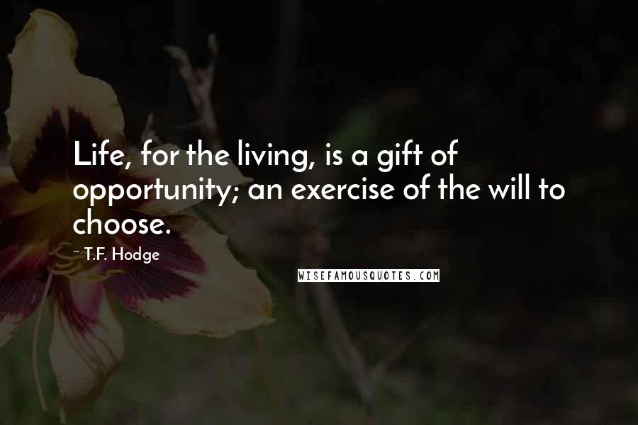 T.F. Hodge Quotes: Life, for the living, is a gift of opportunity; an exercise of the will to choose.