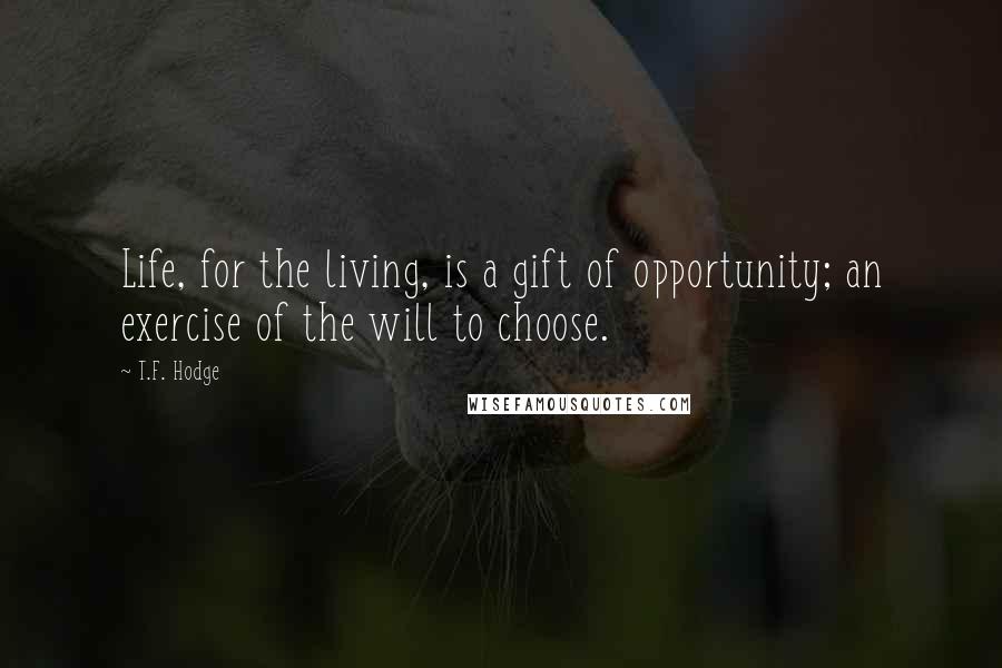 T.F. Hodge Quotes: Life, for the living, is a gift of opportunity; an exercise of the will to choose.