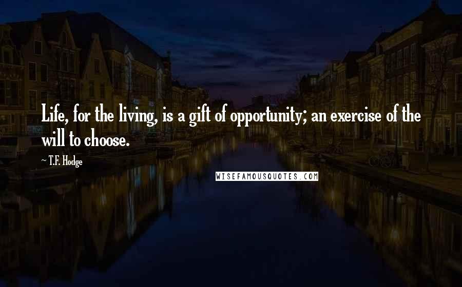 T.F. Hodge Quotes: Life, for the living, is a gift of opportunity; an exercise of the will to choose.
