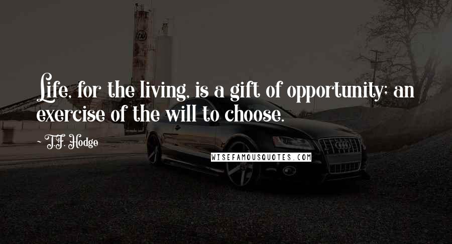 T.F. Hodge Quotes: Life, for the living, is a gift of opportunity; an exercise of the will to choose.