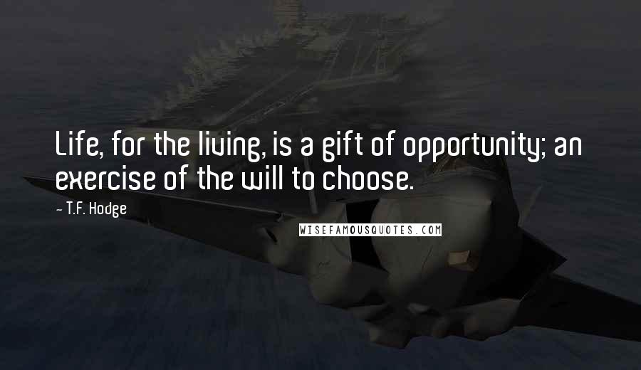 T.F. Hodge Quotes: Life, for the living, is a gift of opportunity; an exercise of the will to choose.