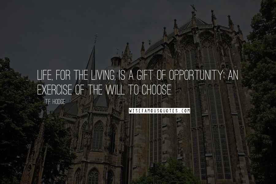 T.F. Hodge Quotes: Life, for the living, is a gift of opportunity; an exercise of the will to choose.