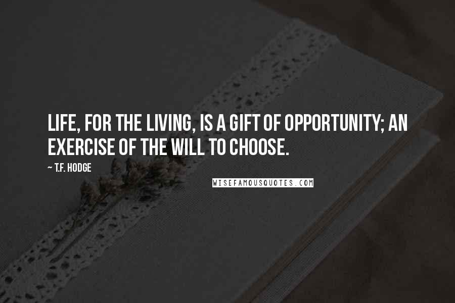 T.F. Hodge Quotes: Life, for the living, is a gift of opportunity; an exercise of the will to choose.