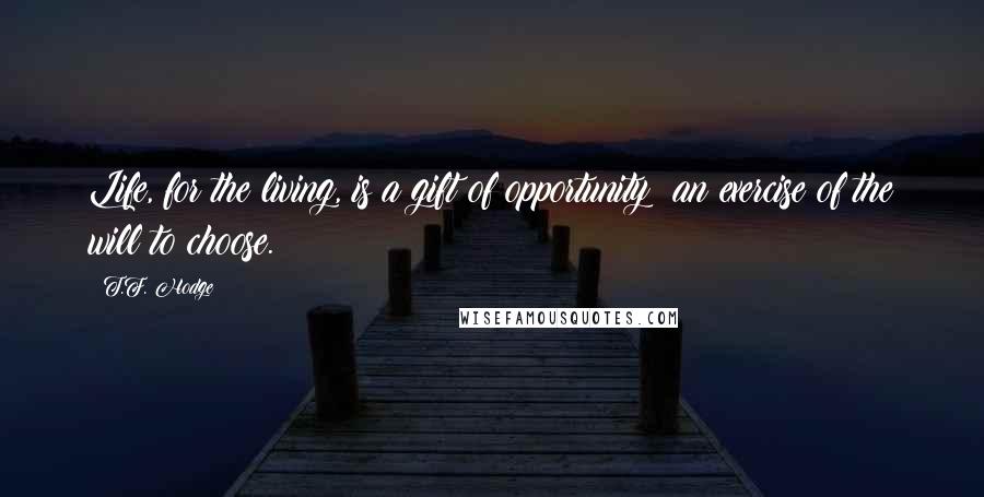 T.F. Hodge Quotes: Life, for the living, is a gift of opportunity; an exercise of the will to choose.