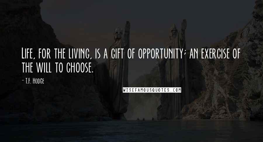 T.F. Hodge Quotes: Life, for the living, is a gift of opportunity; an exercise of the will to choose.