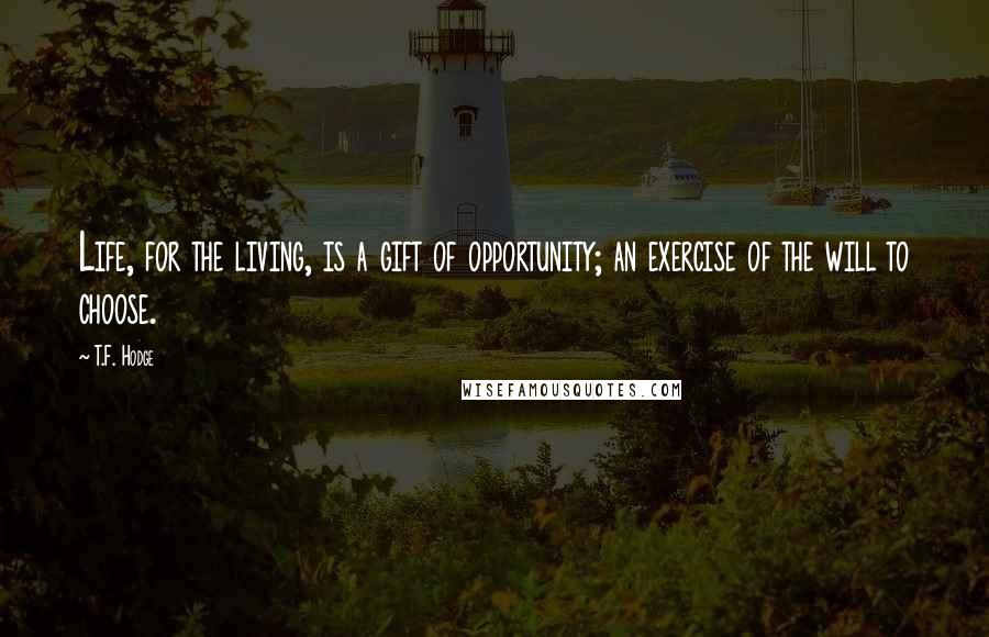 T.F. Hodge Quotes: Life, for the living, is a gift of opportunity; an exercise of the will to choose.