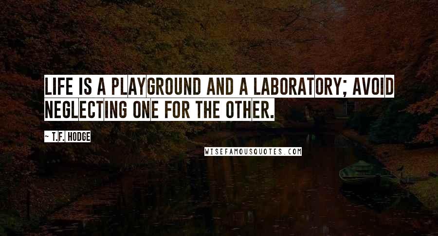 T.F. Hodge Quotes: Life is a playground and a laboratory; avoid neglecting one for the other.