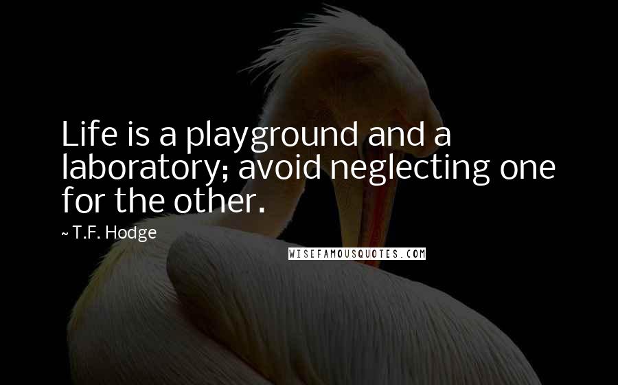 T.F. Hodge Quotes: Life is a playground and a laboratory; avoid neglecting one for the other.