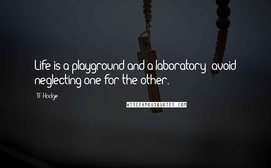 T.F. Hodge Quotes: Life is a playground and a laboratory; avoid neglecting one for the other.