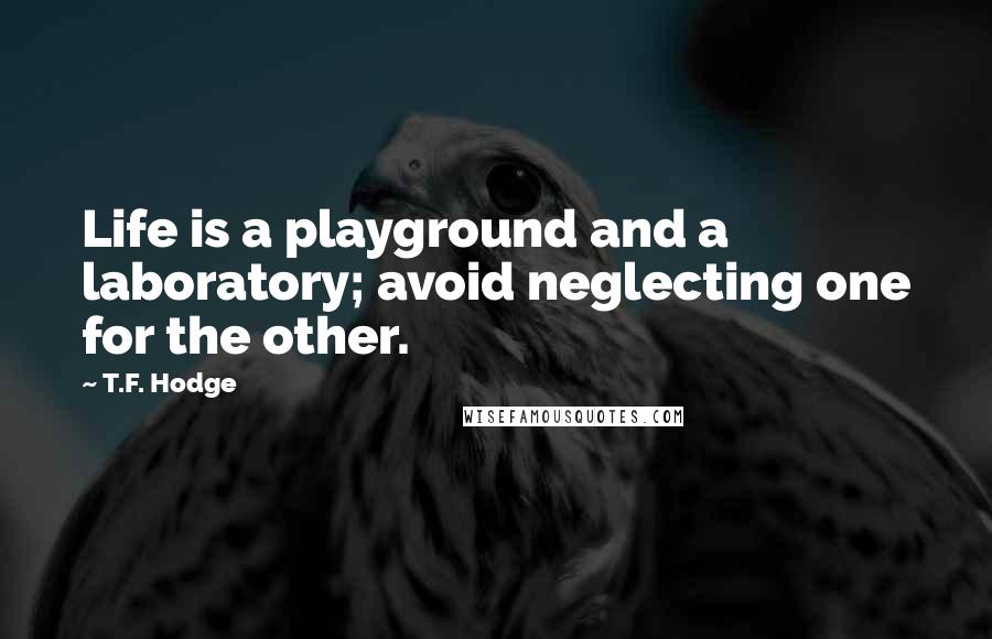 T.F. Hodge Quotes: Life is a playground and a laboratory; avoid neglecting one for the other.