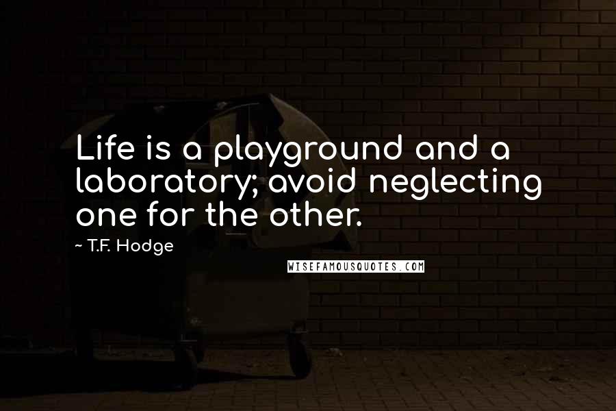 T.F. Hodge Quotes: Life is a playground and a laboratory; avoid neglecting one for the other.