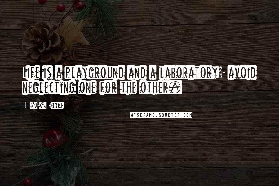 T.F. Hodge Quotes: Life is a playground and a laboratory; avoid neglecting one for the other.