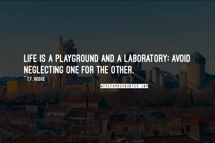 T.F. Hodge Quotes: Life is a playground and a laboratory; avoid neglecting one for the other.