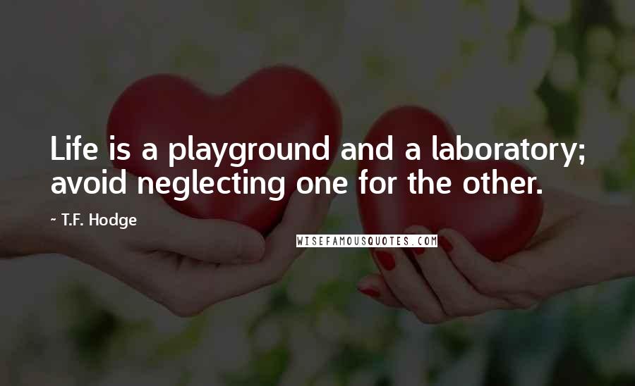 T.F. Hodge Quotes: Life is a playground and a laboratory; avoid neglecting one for the other.