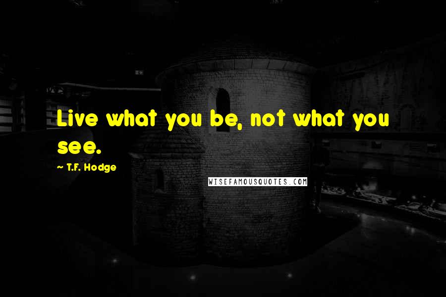 T.F. Hodge Quotes: Live what you be, not what you see.