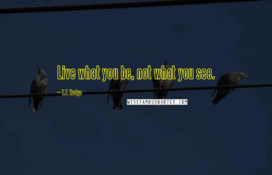 T.F. Hodge Quotes: Live what you be, not what you see.