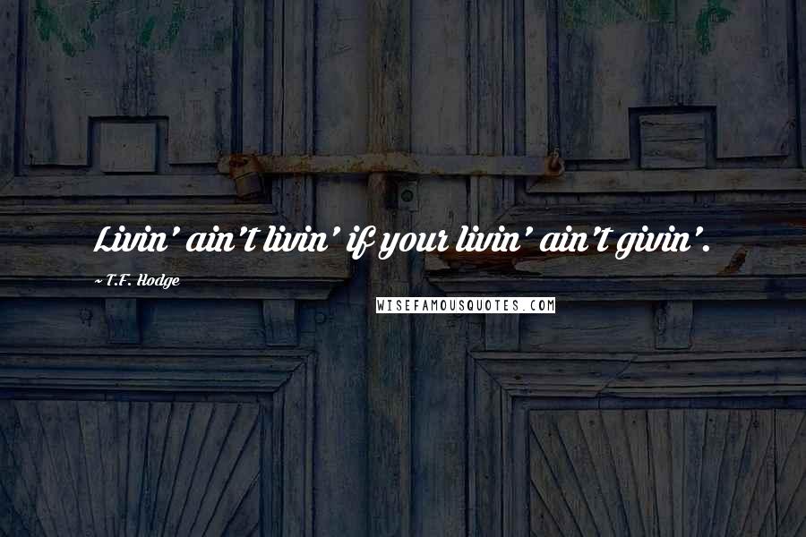 T.F. Hodge Quotes: Livin' ain't livin' if your livin' ain't givin'.