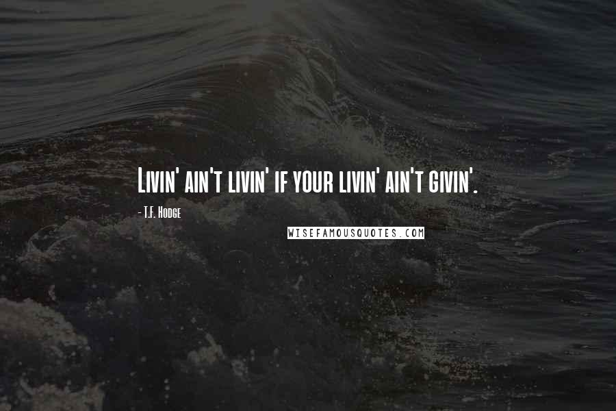 T.F. Hodge Quotes: Livin' ain't livin' if your livin' ain't givin'.