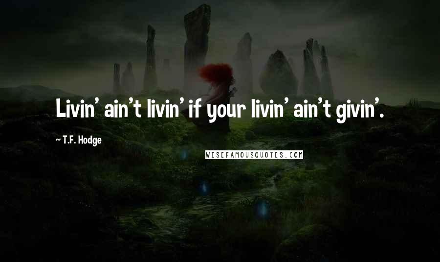 T.F. Hodge Quotes: Livin' ain't livin' if your livin' ain't givin'.