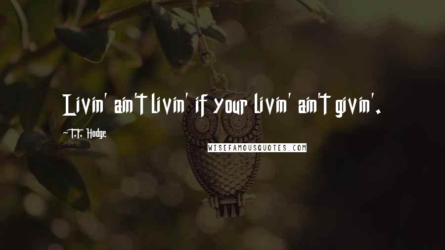 T.F. Hodge Quotes: Livin' ain't livin' if your livin' ain't givin'.