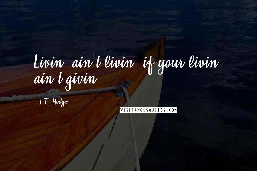 T.F. Hodge Quotes: Livin' ain't livin' if your livin' ain't givin'.