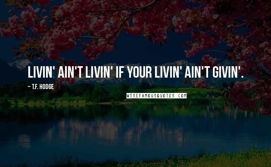 T.F. Hodge Quotes: Livin' ain't livin' if your livin' ain't givin'.