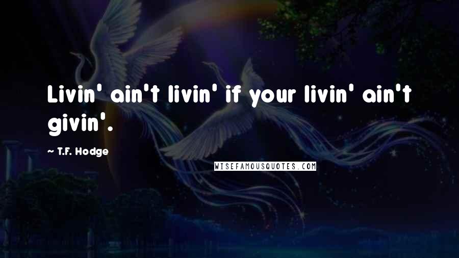 T.F. Hodge Quotes: Livin' ain't livin' if your livin' ain't givin'.