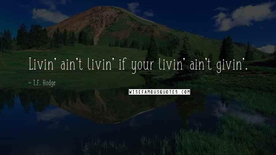 T.F. Hodge Quotes: Livin' ain't livin' if your livin' ain't givin'.