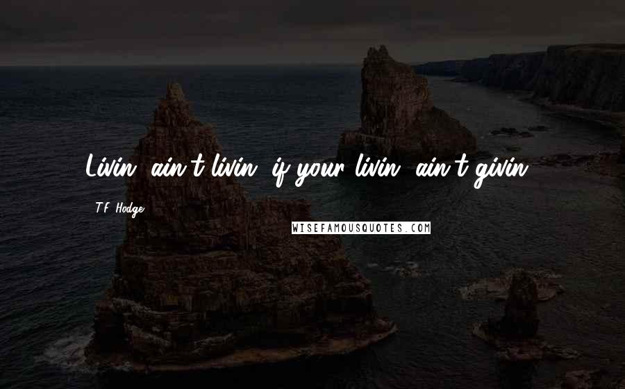 T.F. Hodge Quotes: Livin' ain't livin' if your livin' ain't givin'.