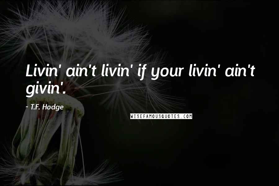 T.F. Hodge Quotes: Livin' ain't livin' if your livin' ain't givin'.