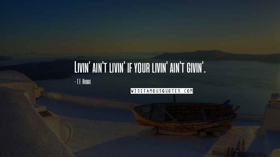 T.F. Hodge Quotes: Livin' ain't livin' if your livin' ain't givin'.